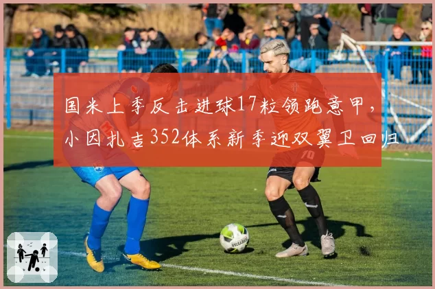 国米上季反击进球17粒领跑意甲,小因扎吉352体系新季迎双翼卫回归潮