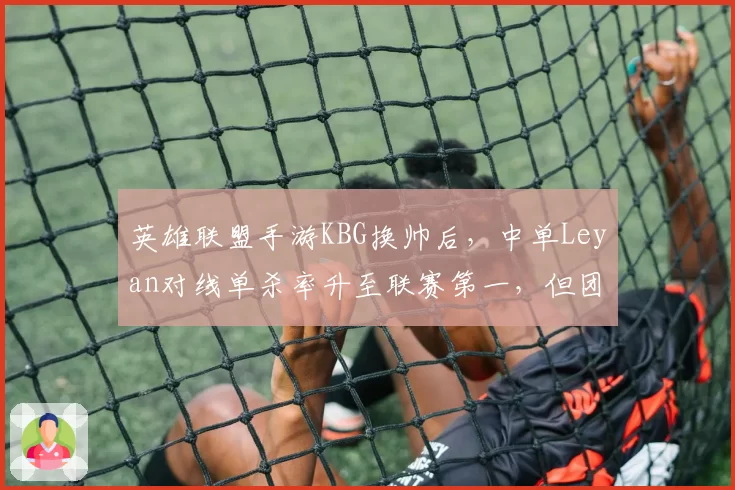 英雄联盟手游KBG换帅后，中单Leyan对线单杀率升至联赛第一，但团战走位失误率较前任教练时增加