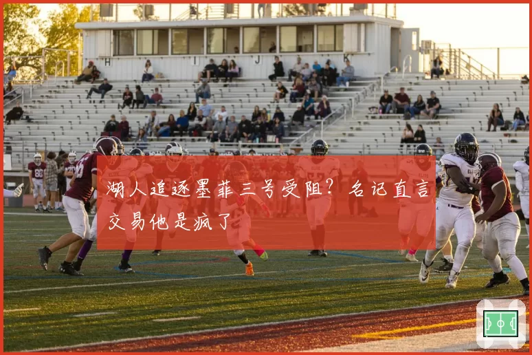 湖人追逐墨菲三号受阻?名记直言交易他是疯了