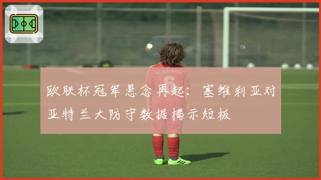 欧联杯冠军悬念再起：塞维利亚对亚特兰大防守数据揭示短板