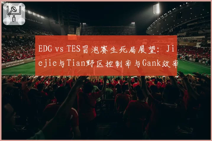 EDG vs TES冒泡赛生死局展望：Jiejie与Tian野区控制率与Gank效率对比分析