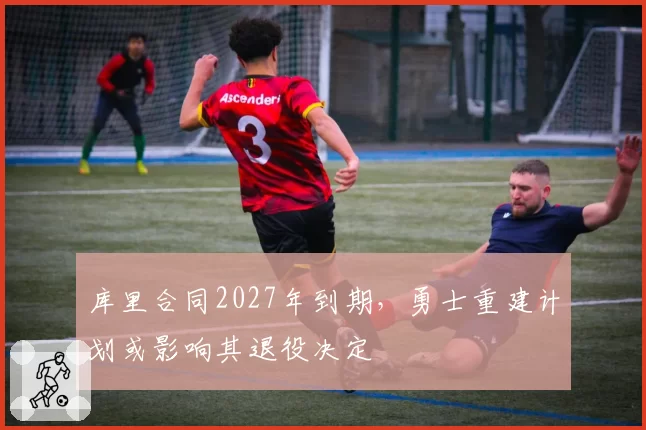 库里合同2027年到期，勇士重建计划或影响其退役决定