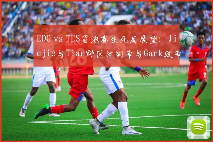 EDG vs TES冒泡赛生死局展望：Jiejie与Tian野区控制率与Gank效率对比分析