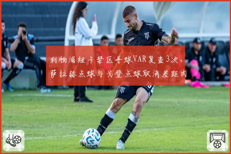 利物浦纽卡禁区手球VAR复查3次,萨拉赫点球与戈登点球取消差距肉眼可见?