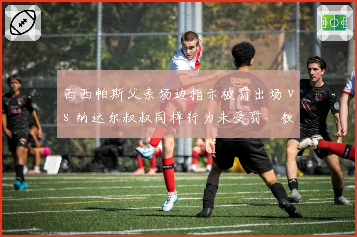 西西帕斯父亲场边指示被罚出场 vs 纳达尔叔叔同样行为未受罚，教练介入规则因人而异