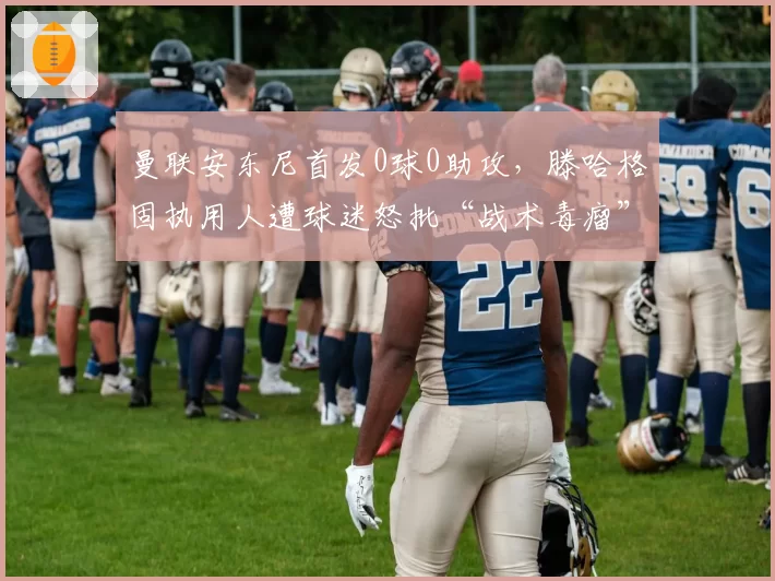 曼联安东尼首发0球0助攻，滕哈格固执用人遭球迷怒批“战术毒瘤”