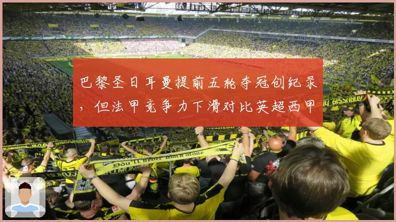 巴黎圣日耳曼提前五轮夺冠创纪录,但法甲竞争力下滑对比英超西甲差距拉大