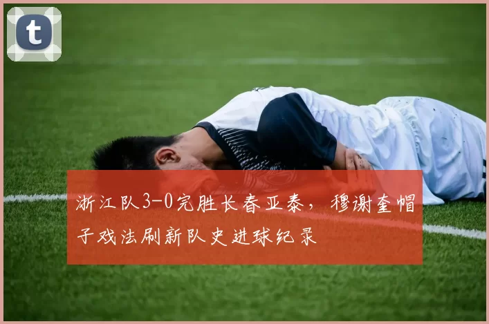 浙江队3-0完胜长春亚泰，穆谢奎帽子戏法刷新队史进球纪录