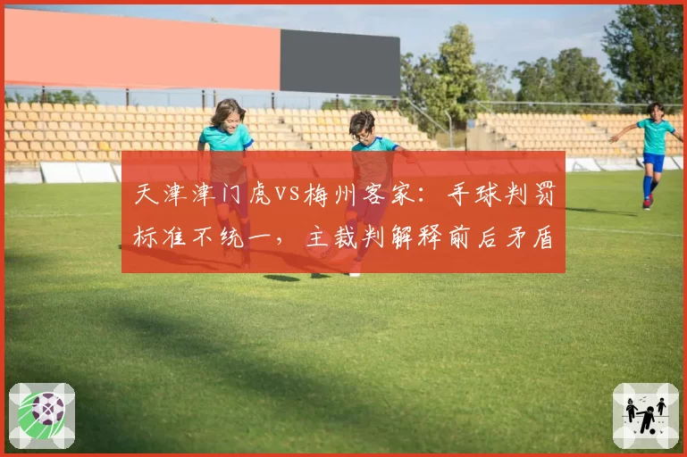 天津津门虎vs梅州客家：手球判罚标准不统一，主裁判解释前后矛盾遭双方媒体炮轰