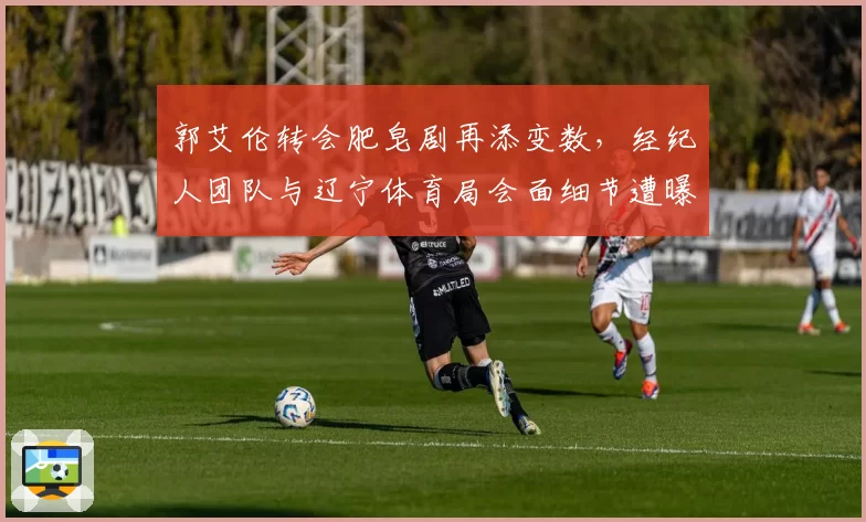 郭艾伦转会肥皂剧再添变数，经纪人团队与辽宁体育局会面细节遭曝光