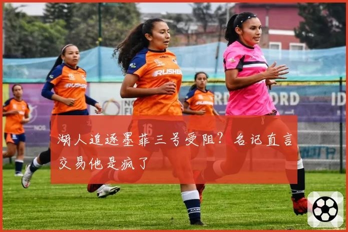 湖人追逐墨菲三号受阻?名记直言交易他是疯了