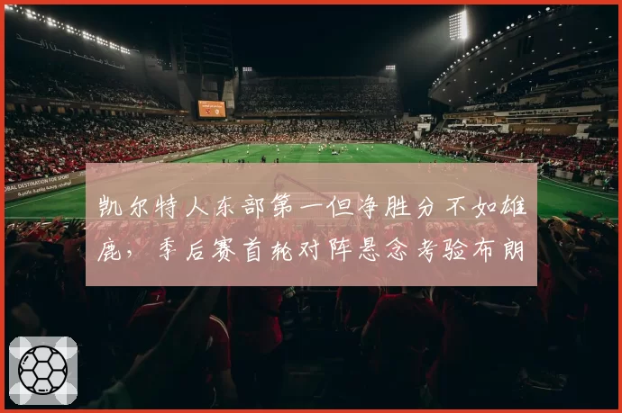 凯尔特人东部第一但净胜分不如雄鹿，季后赛首轮对阵悬念考验布朗领袖力