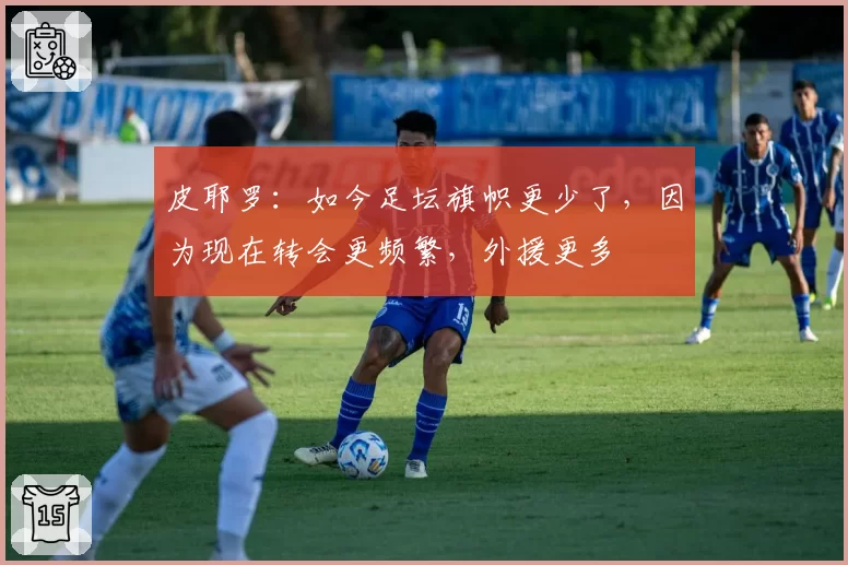 皮耶罗:如今足坛旗帜更少了,因为现在转会更频繁,外援更多