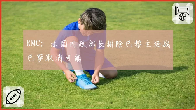RMC:法国内政部长排除巴黎主场战巴萨取消可能