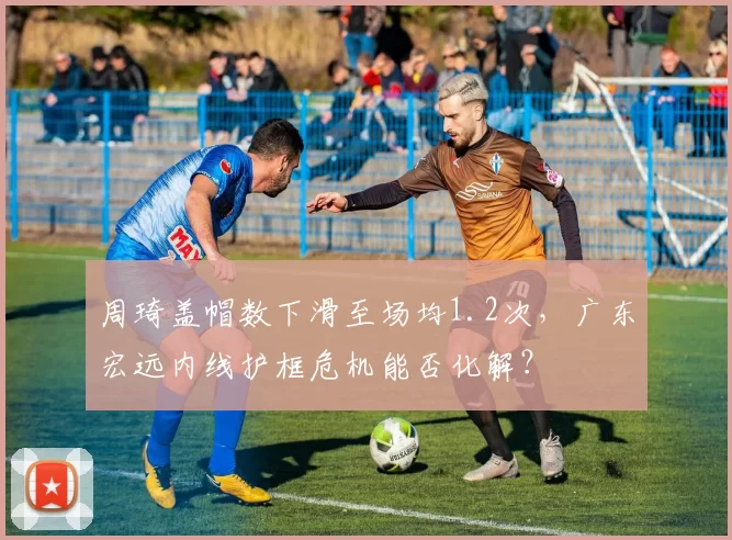 周琦盖帽数下滑至场均1.2次，广东宏远内线护框危机能否化解？