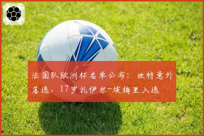 法国队欧洲杯名单公布:坎特意外落选,17岁扎伊尔-埃梅里入选