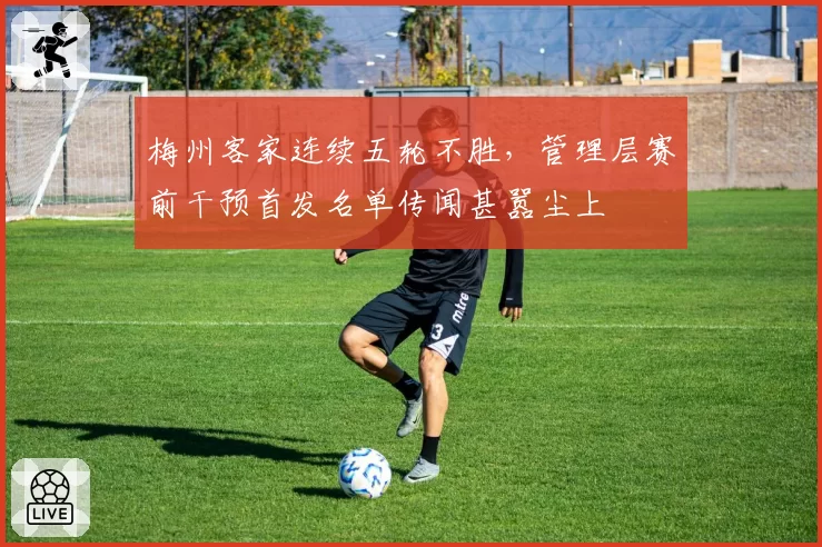 梅州客家连续五轮不胜，管理层赛前干预首发名单传闻甚嚣尘上