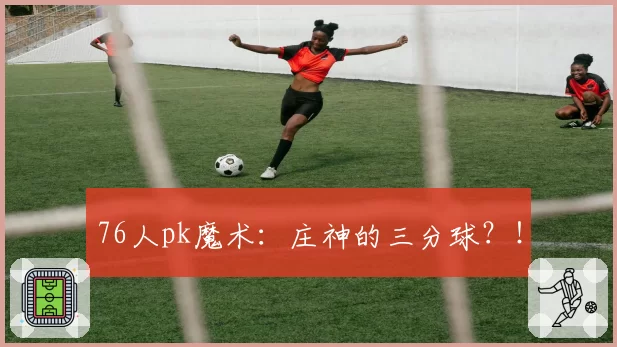 76人pk魔术:庄神的三分球?!