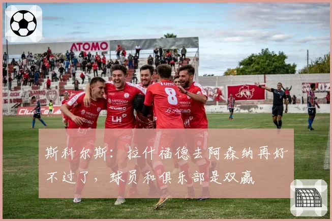 斯科尔斯：拉什福德去阿森纳再好不过了，球员和俱乐部是双赢