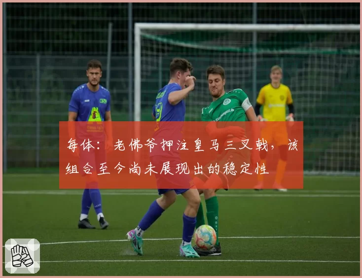 每体:老佛爷押注皇马三叉戟,该组合至今尚未展现出的稳定性
