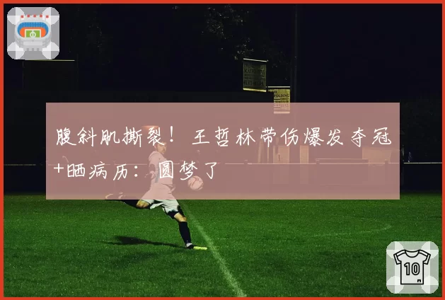 腹斜肌撕裂!王哲林带伤爆发夺冠+晒病历:圆梦了