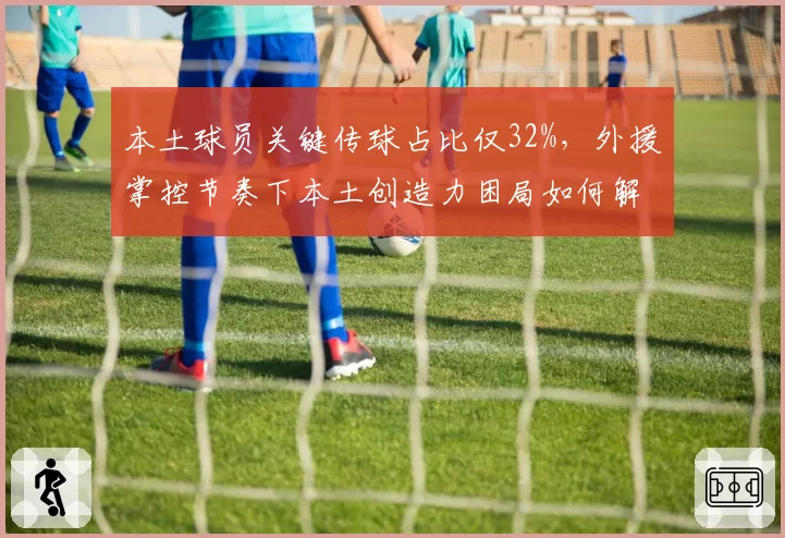 本土球员关键传球占比仅32%，外援掌控节奏下本土创造力困局如何解？