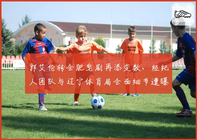 郭艾伦转会肥皂剧再添变数,经纪人团队与辽宁体育局会面细节遭曝光