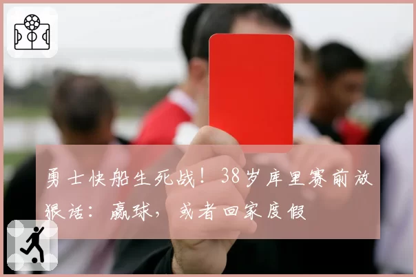 勇士快船生死战!38岁库里赛前放狠话:赢球,或者回家度假