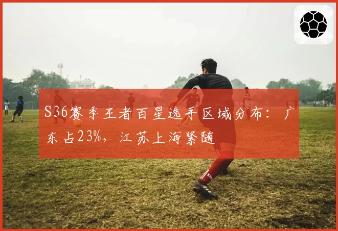 S36赛季王者百星选手区域分布：广东占23%，江苏上海紧随