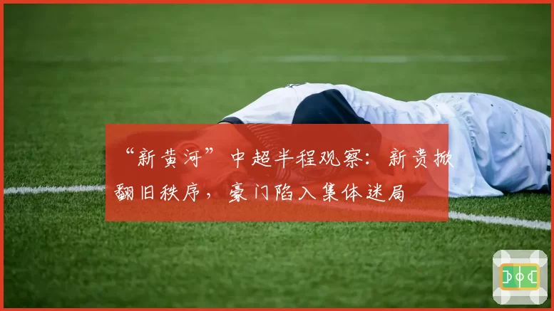 “新黄河”中超半程观察:新贵掀翻旧秩序,豪门陷入集体迷局