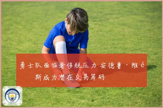 勇士队面临奢侈税压力 安德鲁·维金斯成为潜在交易筹码