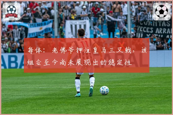 每体:老佛爷押注皇马三叉戟,该组合至今尚未展现出的稳定性