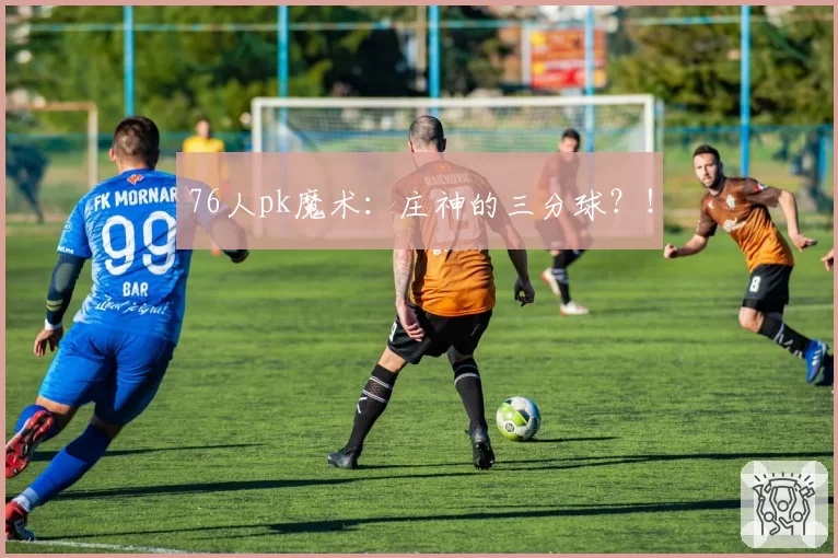 76人pk魔术:庄神的三分球?!