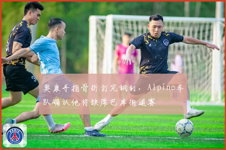 奥康手指骨折打完钢钉，Alpine车队确认他将缺席巴库街道赛