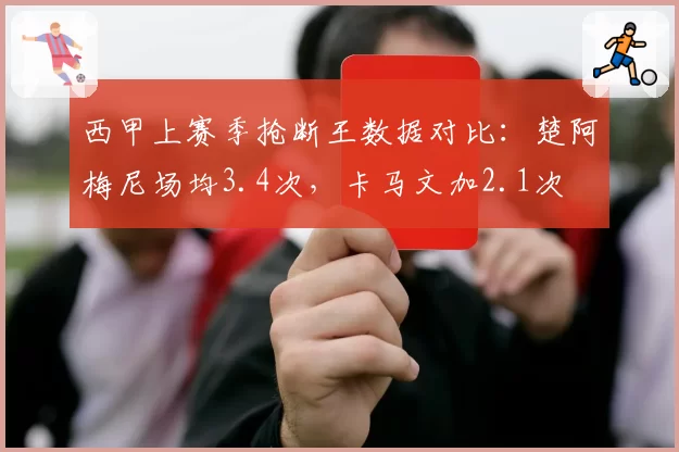 西甲上赛季抢断王数据对比:楚阿梅尼场均3.4次,卡马文加2.1次