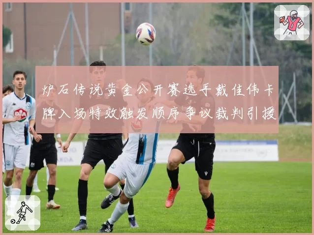 炉石传说黄金公开赛选手戴佳伟卡牌入场特效触发顺序争议裁判引援旧案