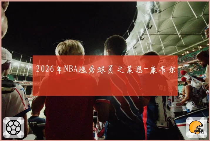 2026年NBA选秀球员之莱恩-康韦尔