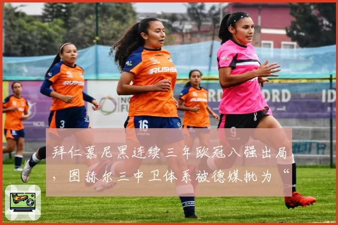 拜仁慕尼黑连续三年欧冠八强出局，图赫尔三中卫体系被德媒批为“战术自杀”