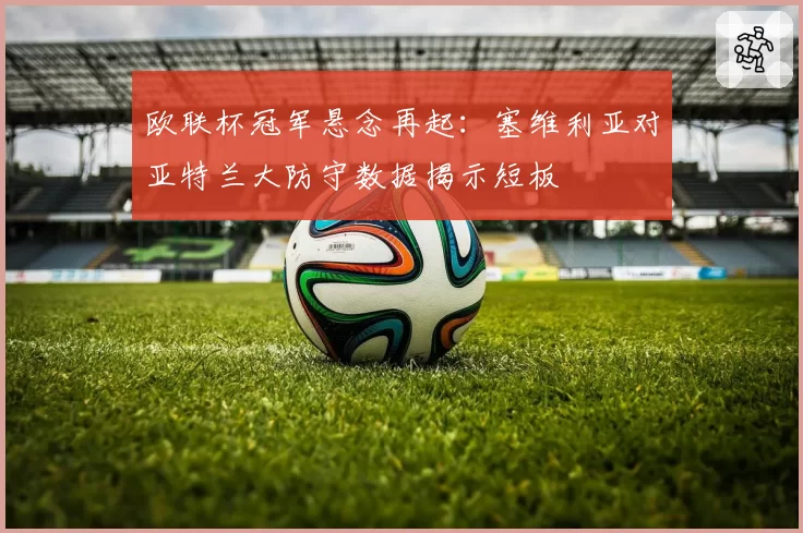 欧联杯冠军悬念再起：塞维利亚对亚特兰大防守数据揭示短板