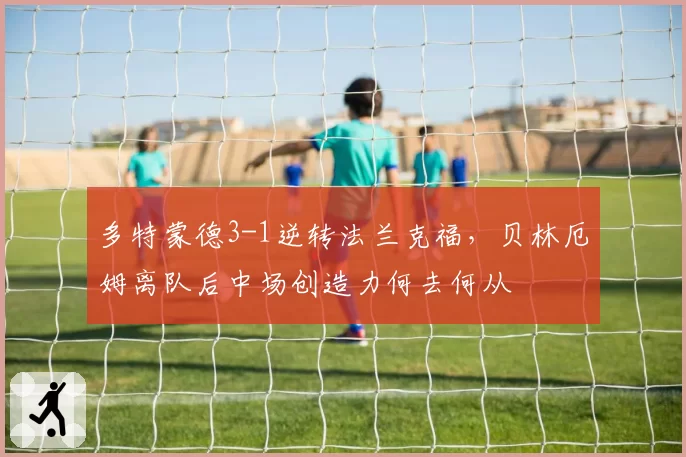 多特蒙德3-1逆转法兰克福，贝林厄姆离队后中场创造力何去何从