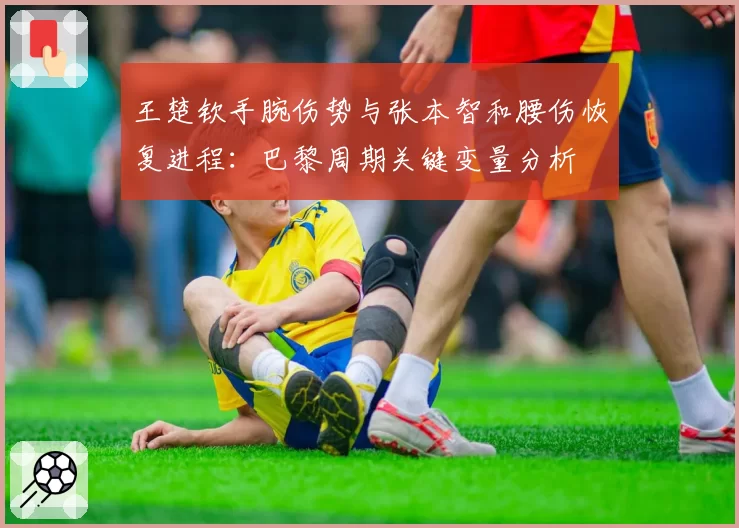 王楚钦手腕伤势与张本智和腰伤恢复进程：巴黎周期关键变量分析
