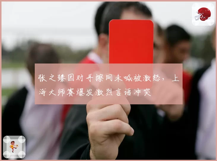 张之臻因对手擦网未喊被激怒,上海大师赛爆发激烈言语冲突