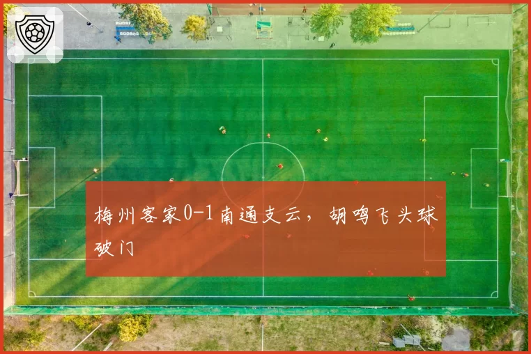 梅州客家0-1南通支云,胡鸣飞头球破门