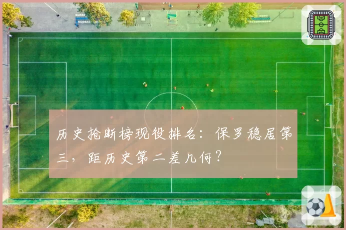 历史抢断榜现役排名：保罗稳居第三，距历史第二差几何？