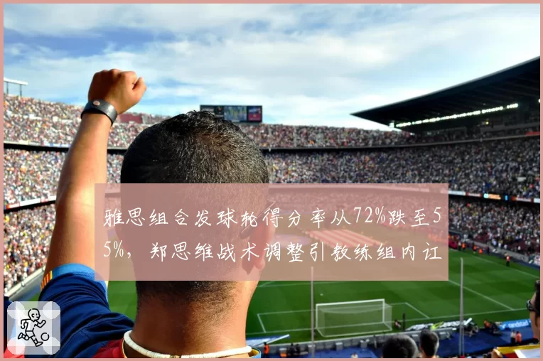 雅思组合发球轮得分率从72%跌至55%,郑思维战术调整引教练组内讧