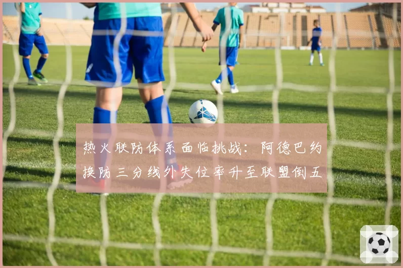 热火联防体系面临挑战：阿德巴约换防三分线外失位率升至联盟倒五