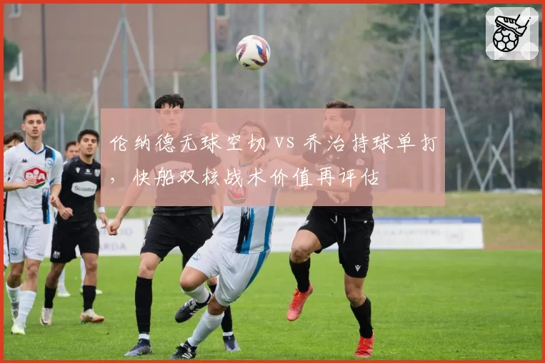 伦纳德无球空切 vs 乔治持球单打,快船双核战术价值再评估