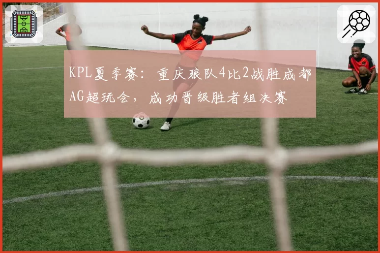 KPL夏季赛:重庆狼队4比2战胜成都AG超玩会,成功晋级胜者组决赛