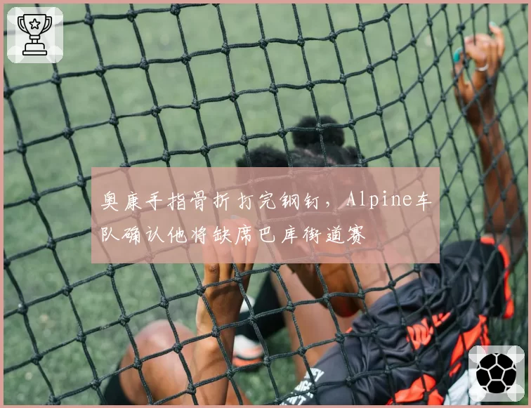 奥康手指骨折打完钢钉，Alpine车队确认他将缺席巴库街道赛