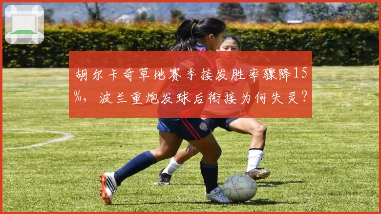 胡尔卡奇草地赛季接发胜率骤降15%，波兰重炮发球后衔接为何失灵？
